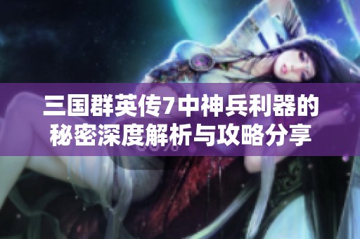 三国群英传7中神兵利器的秘密深度解析与攻略分享