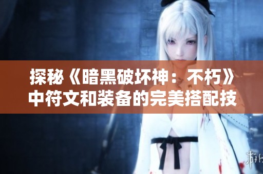 探秘《暗黑破坏神：不朽》中符文和装备的完美搭配技巧