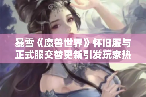 暴雪《魔兽世界》怀旧服与正式服交替更新引发玩家热潮讨论