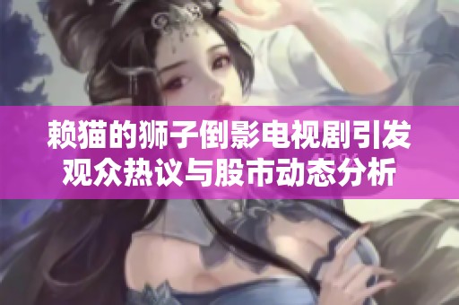 赖猫的狮子倒影电视剧引发观众热议与股市动态分析