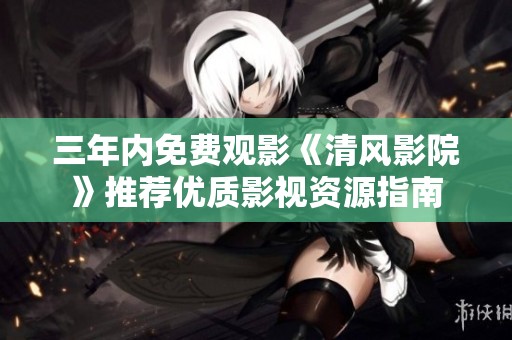三年内免费观影《清风影院》推荐优质影视资源指南