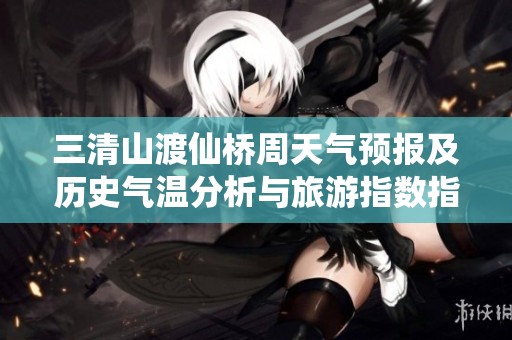 三清山渡仙桥周天气预报及历史气温分析与旅游指数指南