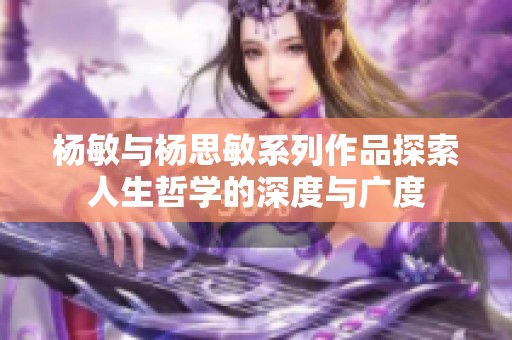 杨敏与杨思敏系列作品探索人生哲学的深度与广度