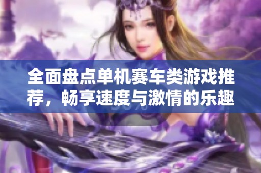 全面盘点单机赛车类游戏推荐，畅享速度与激情的乐趣