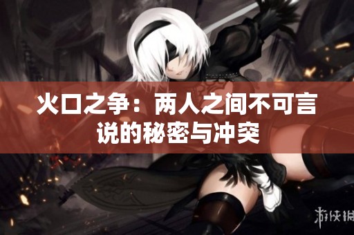 火口之争：两人之间不可言说的秘密与冲突