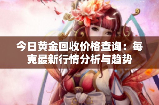 今日黄金回收价格查询：每克最新行情分析与趋势