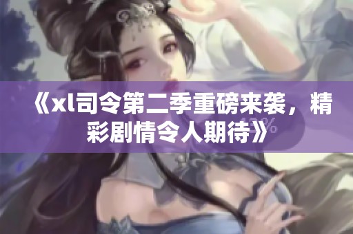 《xl司令第二季重磅来袭，精彩剧情令人期待》