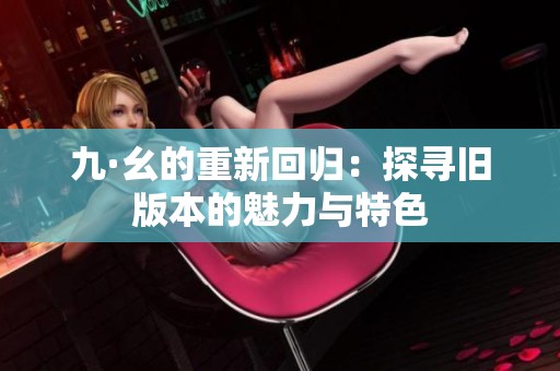 九·幺的重新回归：探寻旧版本的魅力与特色