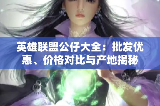 英雄联盟公仔大全：批发优惠、价格对比与产地揭秘