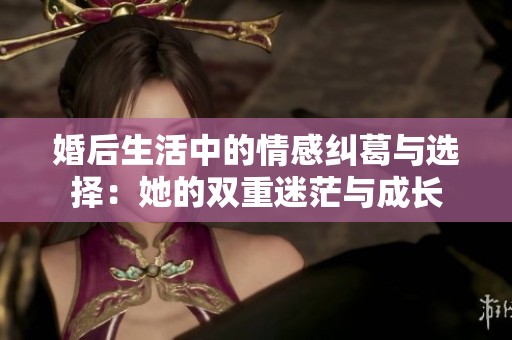 婚后生活中的情感纠葛与选择：她的双重迷茫与成长