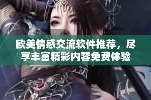 欧美情感交流软件推荐，尽享丰富精彩内容免费体验