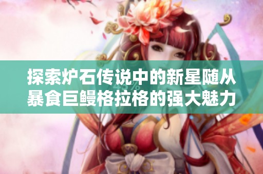 探索炉石传说中的新星随从暴食巨鳗格拉格的强大魅力