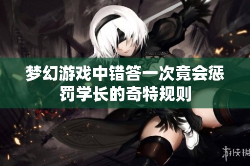 梦幻游戏中错答一次竟会惩罚学长的奇特规则