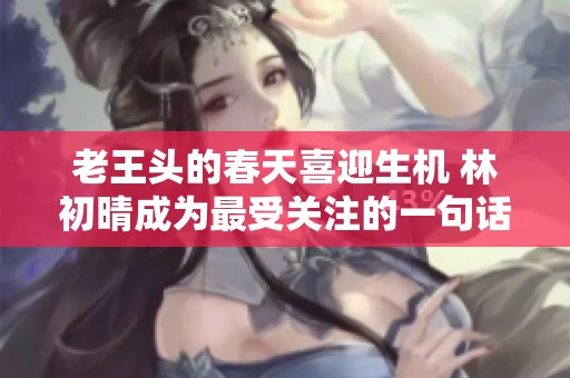 老王头的春天喜迎生机 林初晴成为最受关注的一句话