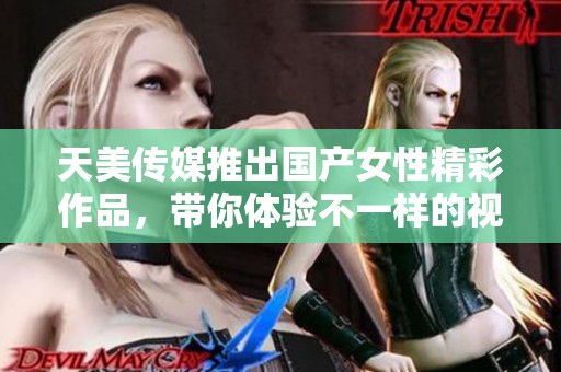 天美传媒推出国产女性精彩作品，带你体验不一样的视听享受