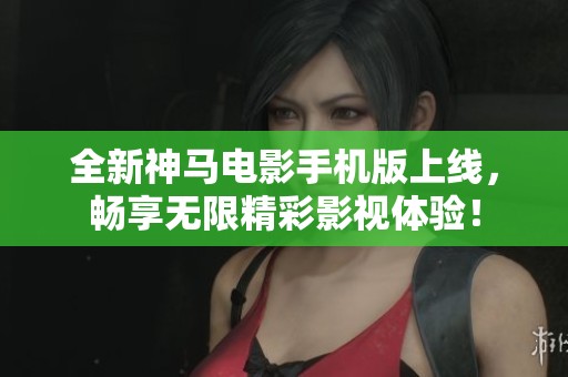 全新神马电影手机版上线，畅享无限精彩影视体验！