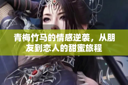 青梅竹马的情感逆袭，从朋友到恋人的甜蜜旅程
