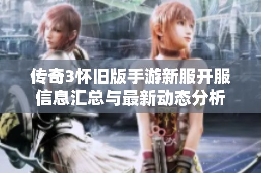 传奇3怀旧版手游新服开服信息汇总与最新动态分析