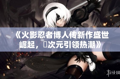 《火影忍者博人传新作盛世崛起，囧次元引领热潮》