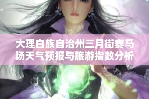 大理白族自治州三月街赛马场天气预报与旅游指数分析