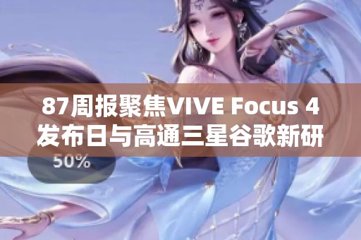87周报聚焦VIVE Focus 4发布日与高通三星谷歌新研发动态