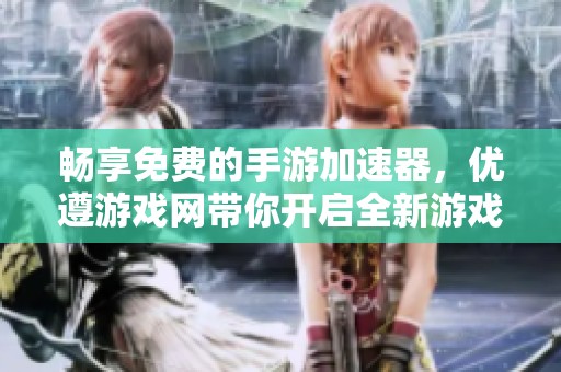 畅享免费的手游加速器，优遵游戏网带你开启全新游戏体验