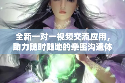 全新一对一视频交流应用，助力随时随地的亲密沟通体验