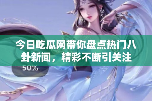 今日吃瓜网带你盘点热门八卦新闻，精彩不断引关注