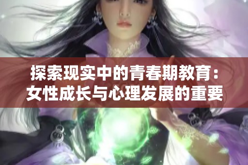 探索现实中的青春期教育：女性成长与心理发展的重要性