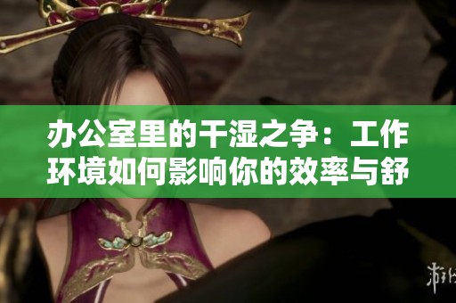 办公室里的干湿之争：工作环境如何影响你的效率与舒适度