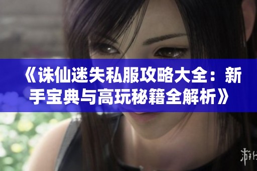 《诛仙迷失私服攻略大全：新手宝典与高玩秘籍全解析》