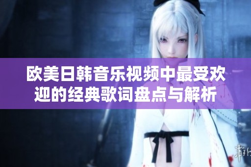 欧美日韩音乐视频中最受欢迎的经典歌词盘点与解析