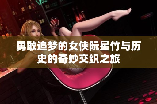 勇敢追梦的女侠阮星竹与历史的奇妙交织之旅