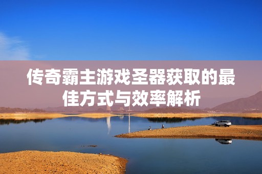传奇霸主游戏圣器获取的最佳方式与效率解析