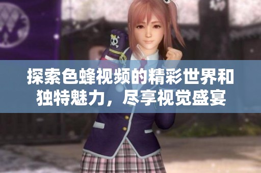 探索色蜂视频的精彩世界和独特魅力，尽享视觉盛宴