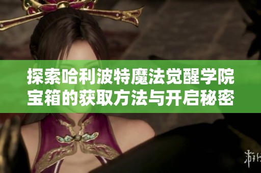 探索哈利波特魔法觉醒学院宝箱的获取方法与开启秘密