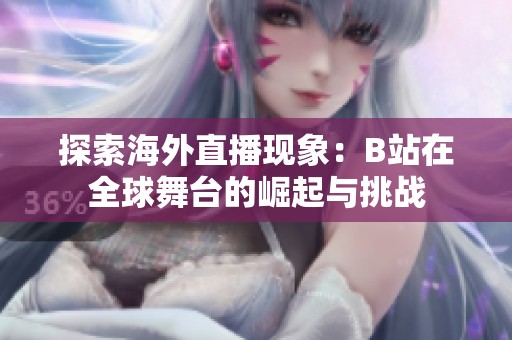 探索海外直播现象：B站在全球舞台的崛起与挑战