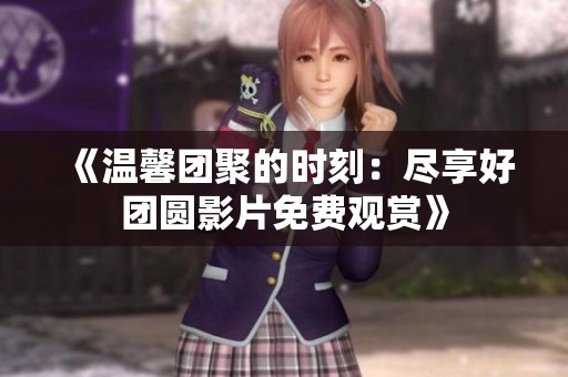 《温馨团聚的时刻：尽享好团圆影片免费观赏》