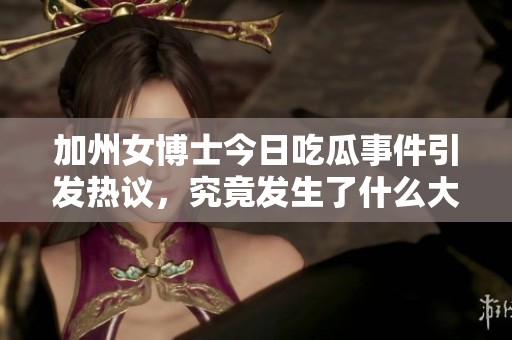 加州女博士今日吃瓜事件引发热议，究竟发生了什么大瓜故事？
