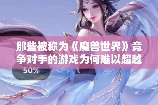 那些被称为《魔兽世界》竞争对手的游戏为何难以超越？