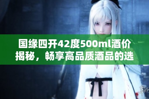 国缘四开42度500ml酒价揭秘，畅享高品质酒品的选择