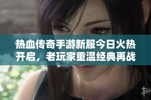 热血传奇手游新服今日火热开启，老玩家重温经典再战沙场