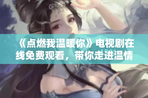 《点燃我温暖你》电视剧在线免费观看，带你走进温情故事世界