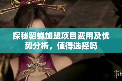 探秘貂蝉加盟项目费用及优势分析，值得选择吗