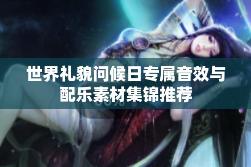 世界礼貌问候日专属音效与配乐素材集锦推荐