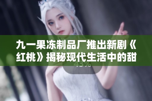 九一果冻制品厂推出新剧《红桃》揭秘现代生活中的甜蜜与挑战