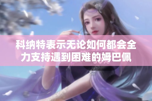 科纳特表示无论如何都会全力支持遇到困难的姆巴佩