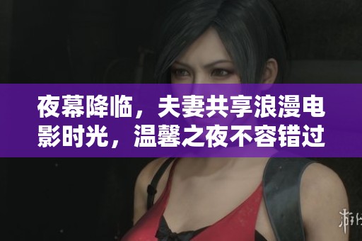 夜幕降临，夫妻共享浪漫电影时光，温馨之夜不容错过