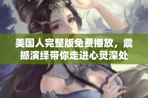 美国人完整版免费播放，震撼演绎带你走进心灵深处