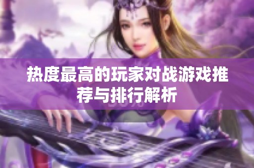 热度最高的玩家对战游戏推荐与排行解析